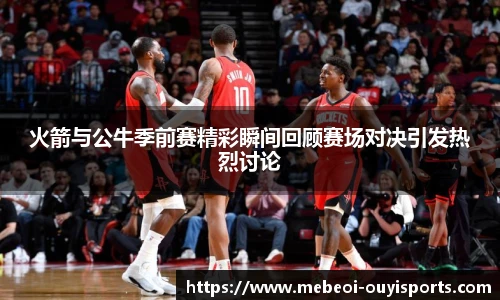 火箭与公牛季前赛精彩瞬间回顾赛场对决引发热烈讨论