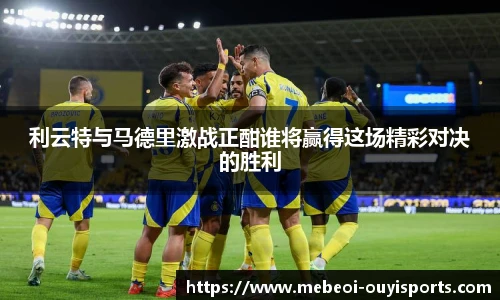 利云特与马德里激战正酣谁将赢得这场精彩对决的胜利