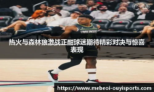 热火与森林狼激战正酣球迷期待精彩对决与惊喜表现