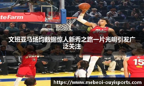 文班亚马场均数据惊人新秀之路一片光明引发广泛关注