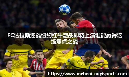 FC达拉斯迎战纽约红牛激战即将上演谁能赢得这场焦点之战