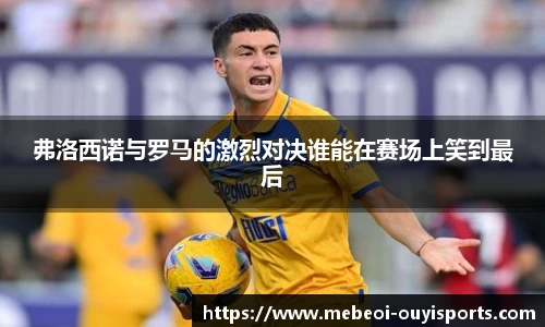 弗洛西诺与罗马的激烈对决谁能在赛场上笑到最后